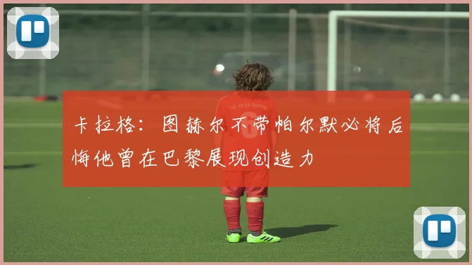 卡拉格：图赫尔不带帕尔默必将后悔他曾在巴黎展现创造力