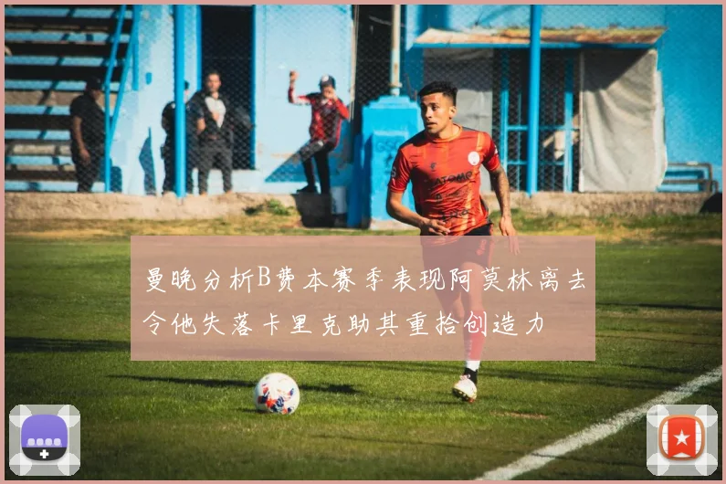 曼晚分析B费本赛季表现阿莫林离去令他失落卡里克助其重拾创造力
