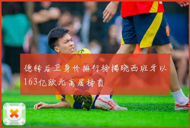 德转后卫身价排行榜揭晓西班牙以163亿欧元高居榜首