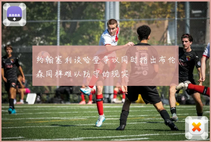 约翰塞利谈哈登争议同时指出布伦森同样难以防守的现实