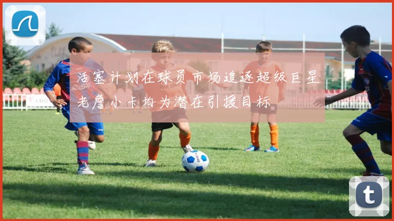 活塞计划在球员市场追逐超级巨星老詹小卡均为潜在引援目标