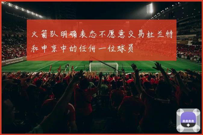 火箭队明确表态不愿意交易杜兰特和申京中的任何一位球员