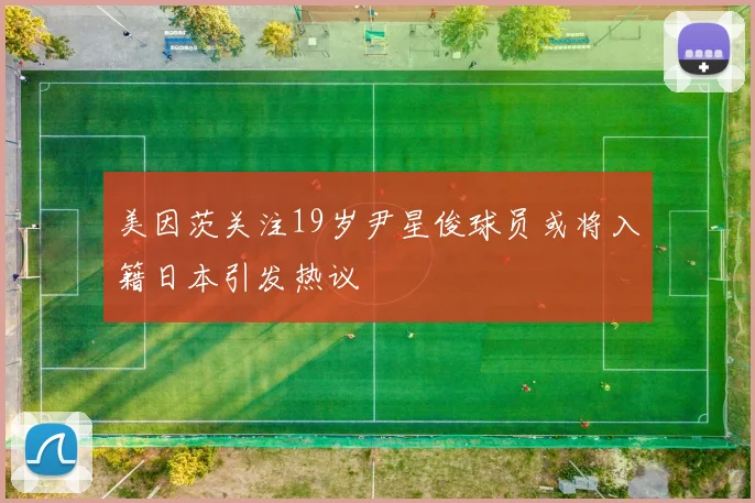 美因茨关注19岁尹星俊球员或将入籍日本引发热议