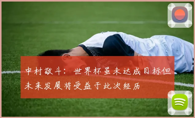 中村敬斗：世界杯虽未达成目标但未来发展将受益于此次经历