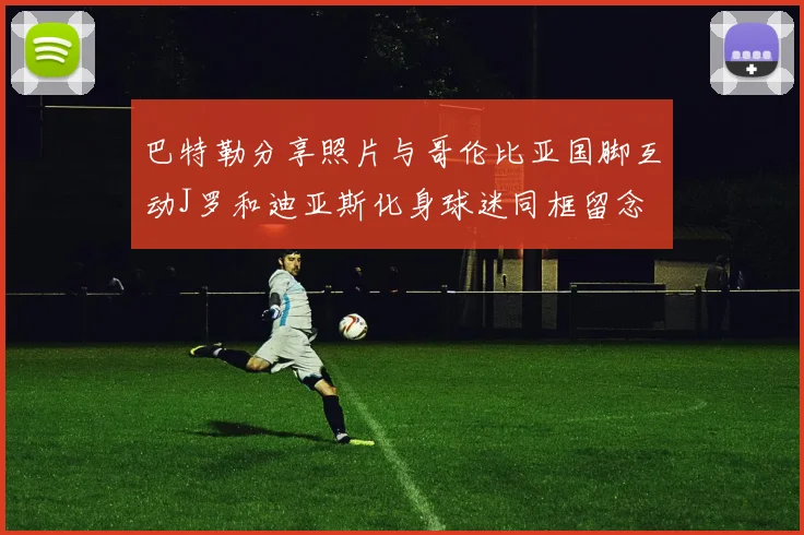 巴特勒分享照片与哥伦比亚国脚互动J罗和迪亚斯化身球迷同框留念