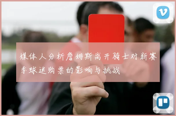 媒体人分析詹姆斯离开骑士对新赛季球迷购票的影响与挑战