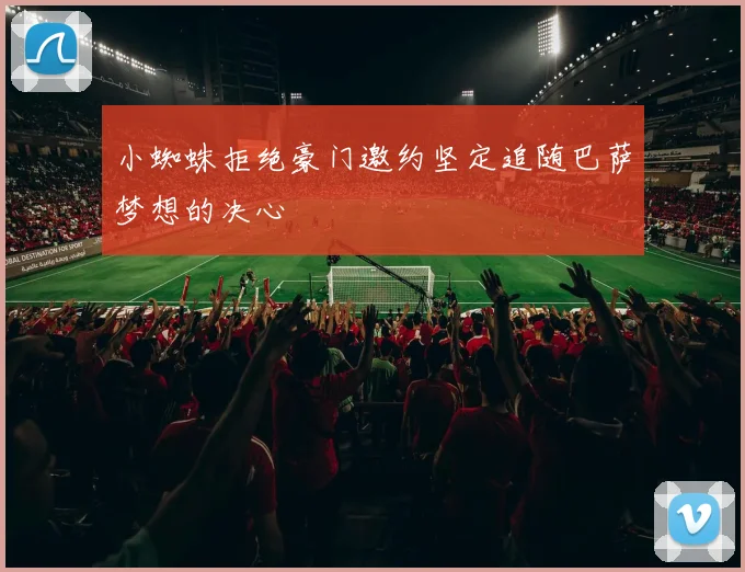 小蜘蛛拒绝豪门邀约坚定追随巴萨梦想的决心