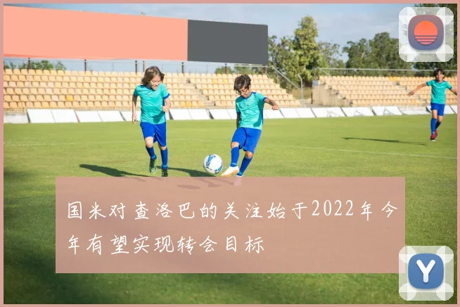 国米对查洛巴的关注始于2022年今年有望实现转会目标