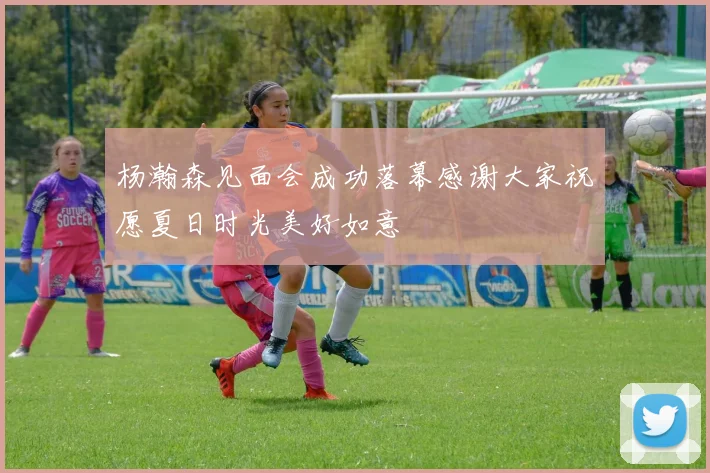 杨瀚森见面会成功落幕感谢大家祝愿夏日时光美好如意