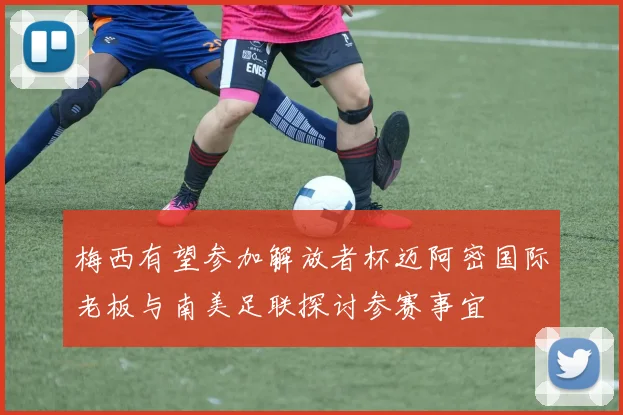 梅西有望参加解放者杯迈阿密国际老板与南美足联探讨参赛事宜
