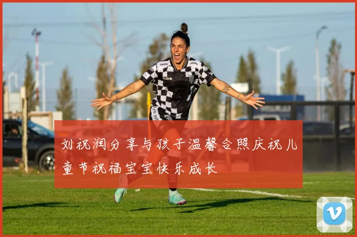 刘祝润分享与孩子温馨合照庆祝儿童节祝福宝宝快乐成长
