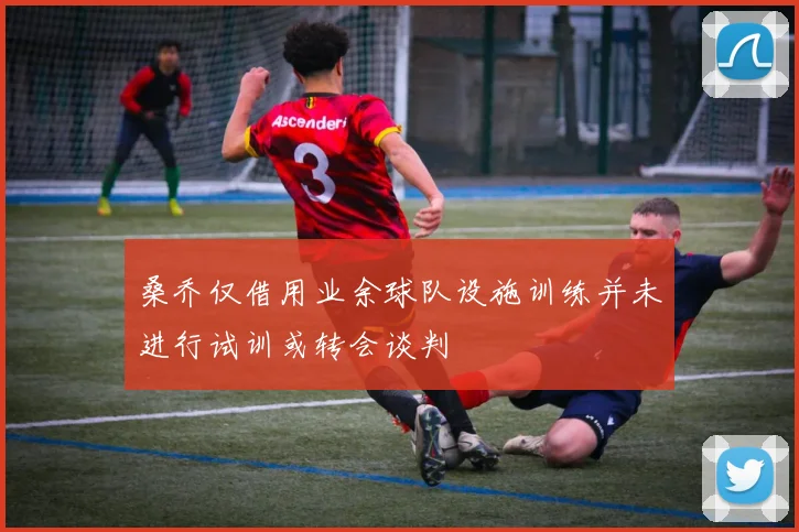 桑乔仅借用业余球队设施训练并未进行试训或转会谈判