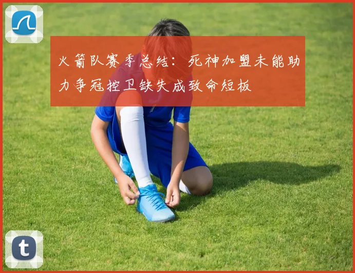 火箭队赛季总结：死神加盟未能助力争冠控卫缺失成致命短板