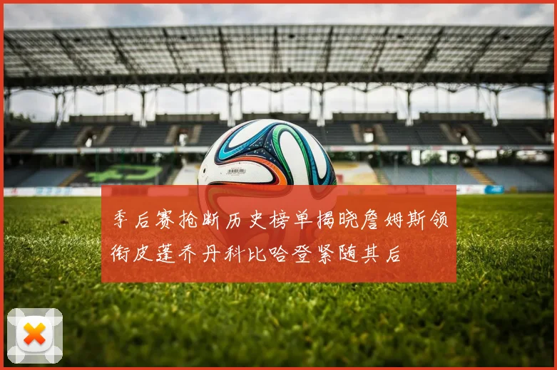 季后赛抢断历史榜单揭晓詹姆斯领衔皮蓬乔丹科比哈登紧随其后