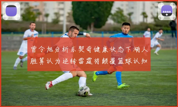 曾令旭分析东契奇健康状态下湖人胜算认为逆转雷霆将颠覆篮球认知