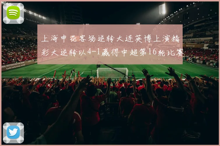 上海申花客场逆转大连英博上演精彩大逆转以4-1赢得中超第16轮比赛