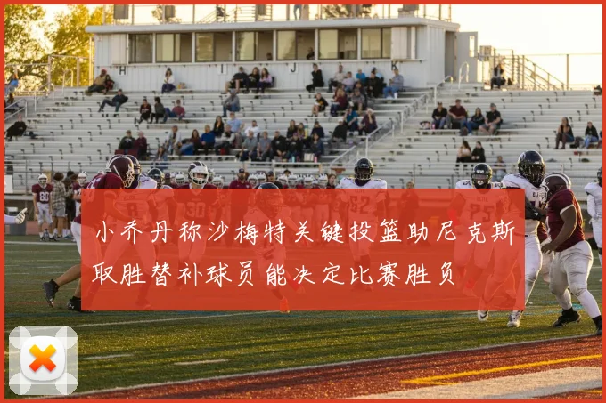 小乔丹称沙梅特关键投篮助尼克斯取胜替补球员能决定比赛胜负