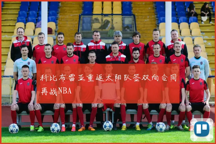 科比布雷亚重返太阳队签双向合同再战NBA