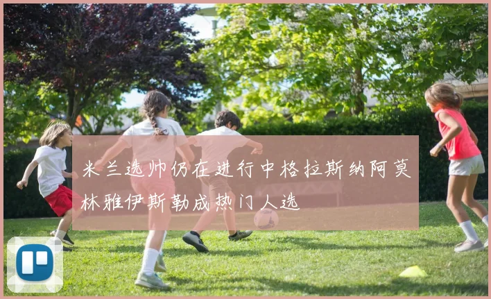 米兰选帅仍在进行中格拉斯纳阿莫林雅伊斯勒成热门人选
